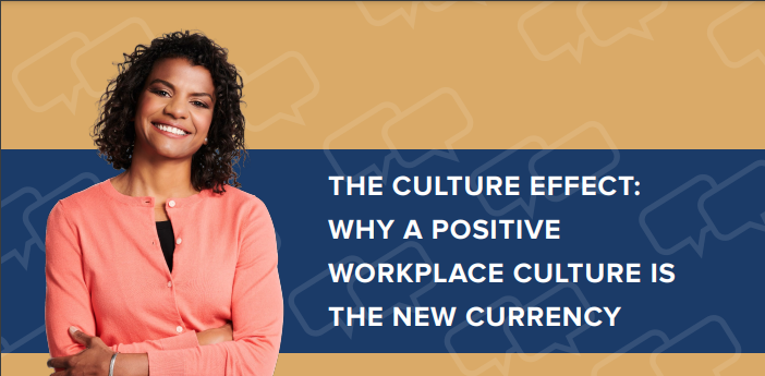 THE CULTURE EFFECT: WHY A POSITIVE WORKPLACE CULTURE IS THE NEW CURRENCY